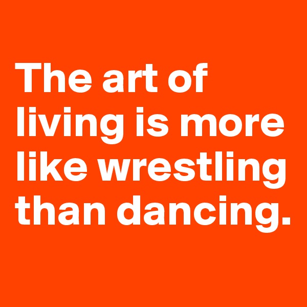 
The art of living is more like wrestling than dancing.

