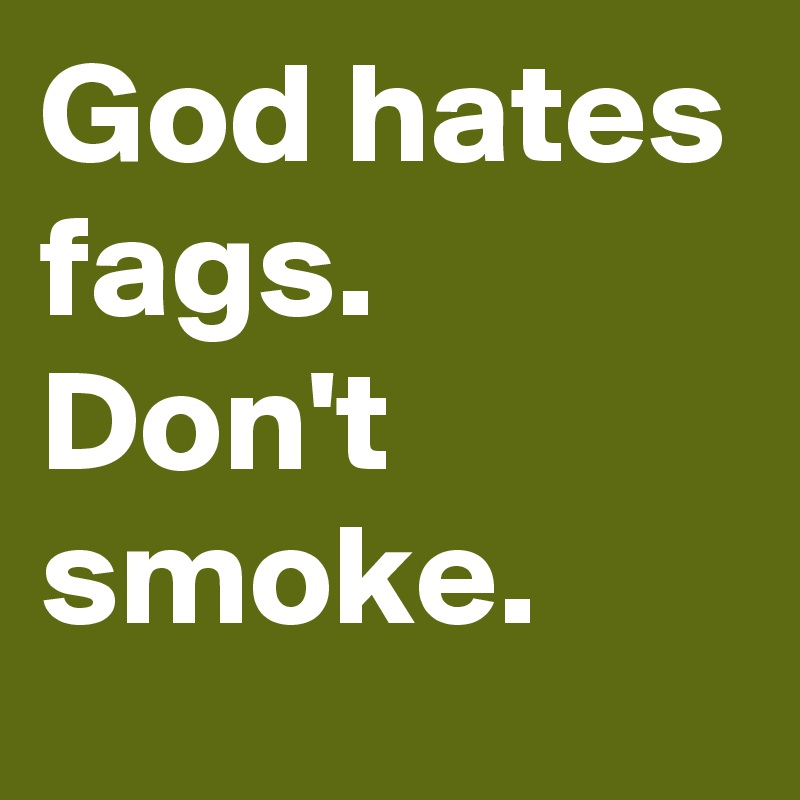 God hates fags. Don't smoke.