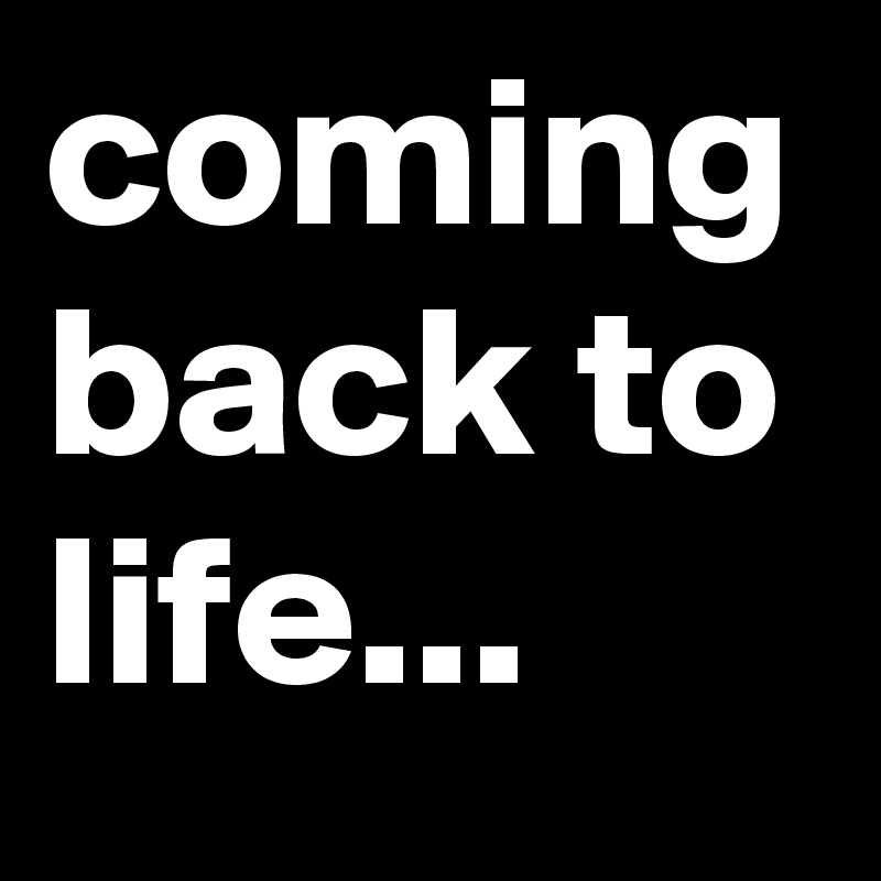 coming back to life...