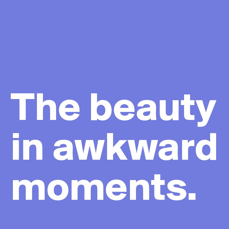 

The beauty in awkward  moments.