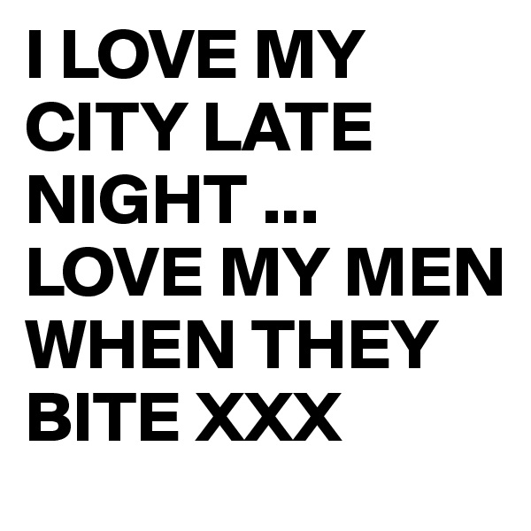 I LOVE MY CITY LATE NIGHT ...
LOVE MY MEN
WHEN THEY BITE XXX