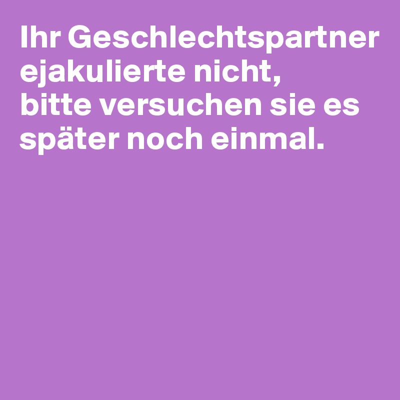 Ihr Geschlechtspartner ejakulierte nicht,
bitte versuchen sie es später noch einmal.





