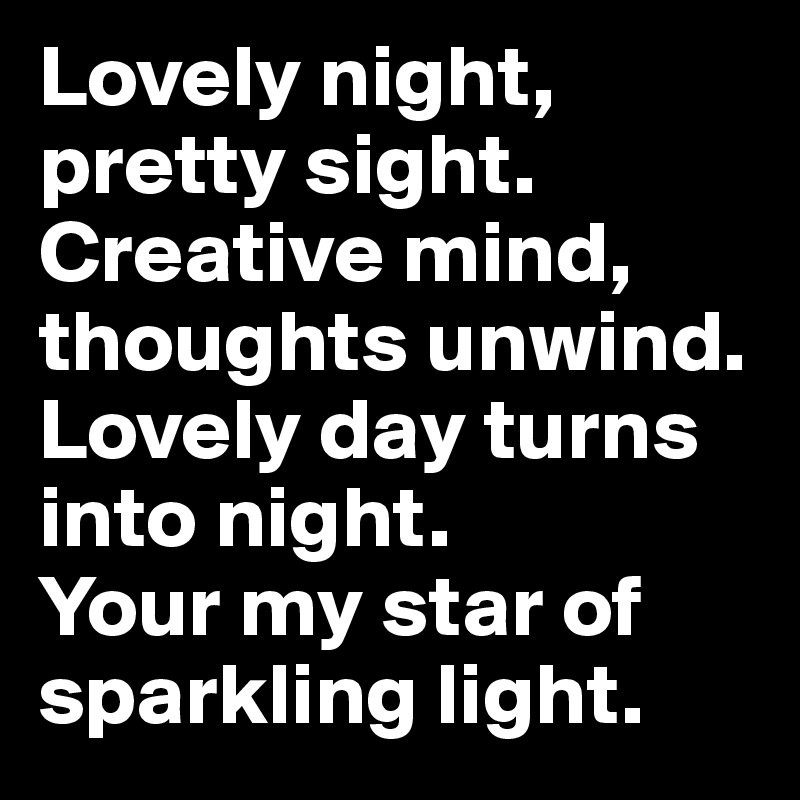 Lovely night, pretty sight. Creative mind, thoughts unwind. 
Lovely day turns into night. 
Your my star of sparkling light.