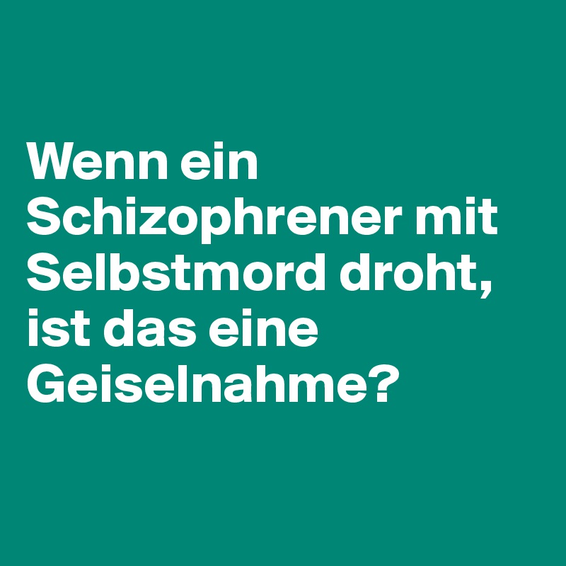 

Wenn ein Schizophrener mit Selbstmord droht, ist das eine Geiselnahme?

