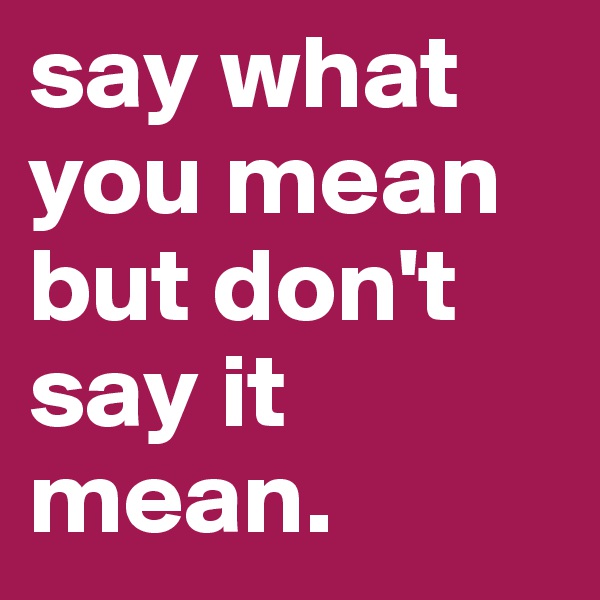 say what you mean but don't say it mean.
