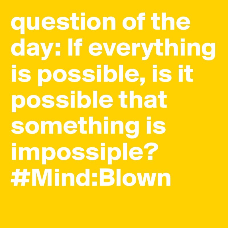 question of the day: If everything is possible, is it possible that something is impossiple? 
#Mind:Blown