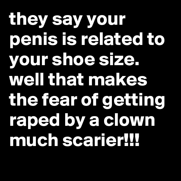 they say your penis is related to your shoe size. well that makes the fear of getting raped by a clown much scarier!!!
