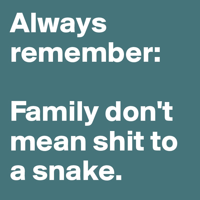 Always remember: 

Family don't mean shit to a snake. 