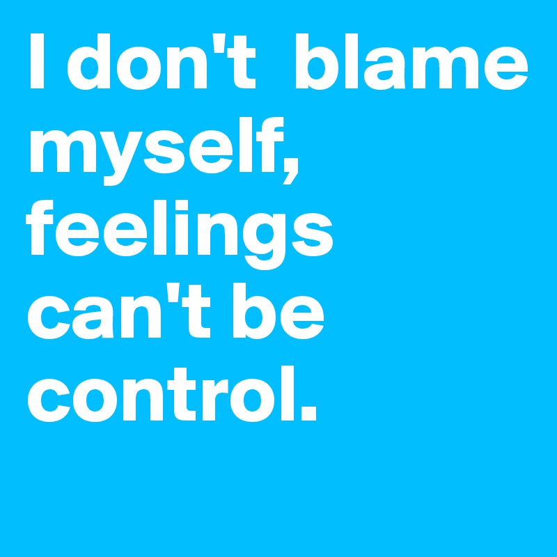 I don't  blame          myself, feelings can't be control.