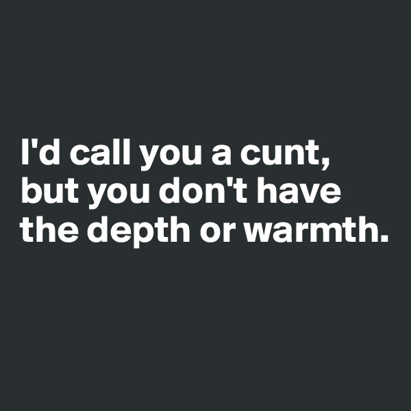 


I'd call you a cunt, but you don't have the depth or warmth.


