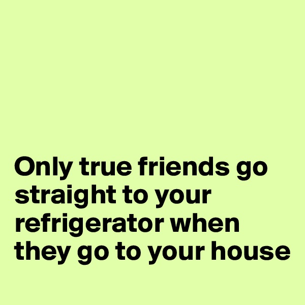 




Only true friends go straight to your refrigerator when they go to your house