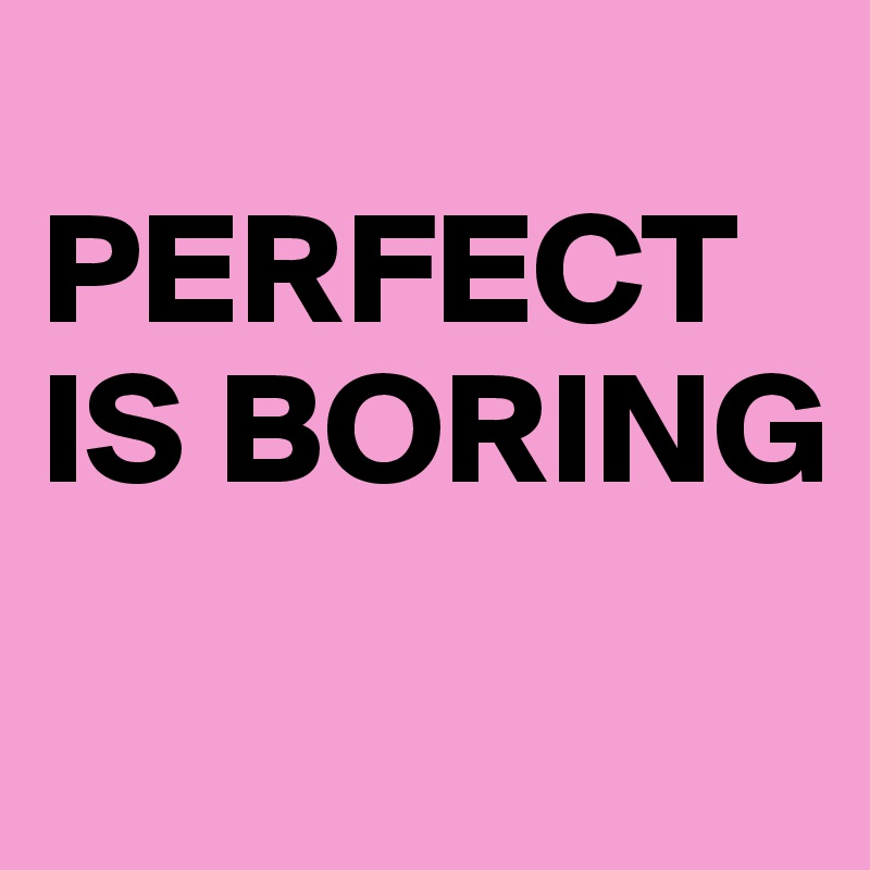 
PERFECT 
IS BORING
