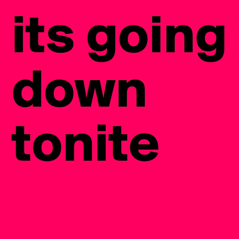 its going down tonite