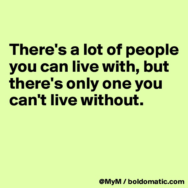 

There's a lot of people you can live with, but there's only one you can't live without.


