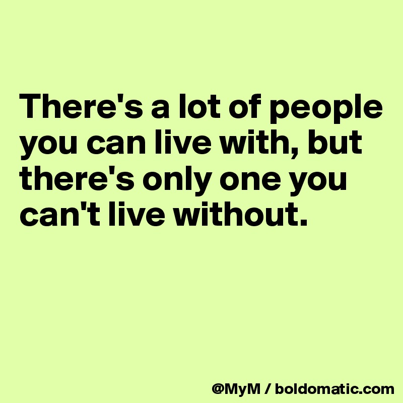 

There's a lot of people you can live with, but there's only one you can't live without.


