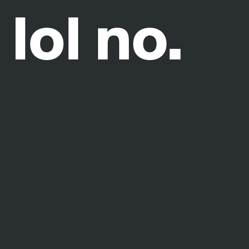 lol no. 