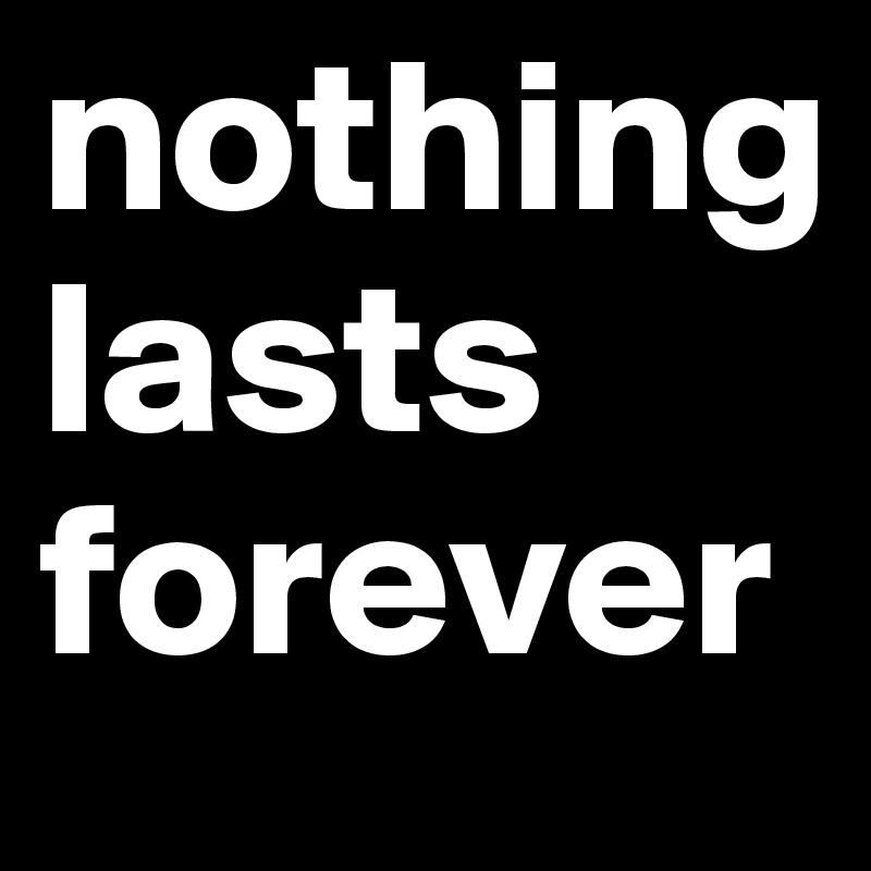 nothing lasts
forever