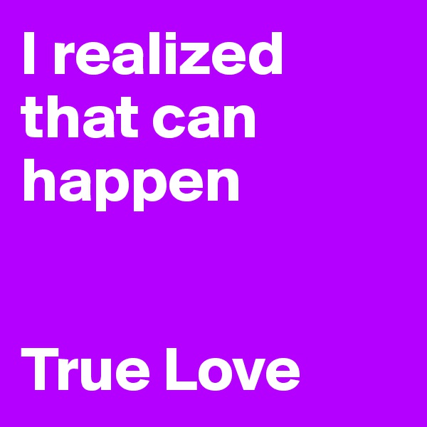 I realized that can happen 


True Love 