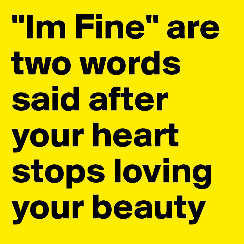 "Im Fine" are two words said after your heart stops loving your beauty 