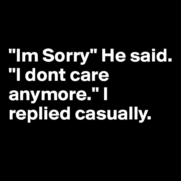 

"Im Sorry" He said. 
"I dont care anymore." I replied casually. 

