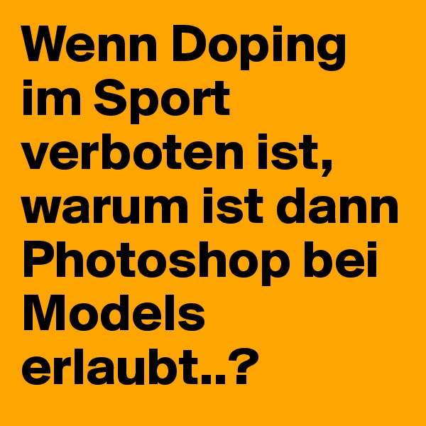 Wenn Doping im Sport verboten ist, warum ist dann Photoshop bei Models erlaubt..?