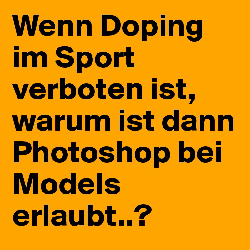 Wenn Doping im Sport verboten ist, warum ist dann Photoshop bei Models erlaubt..?