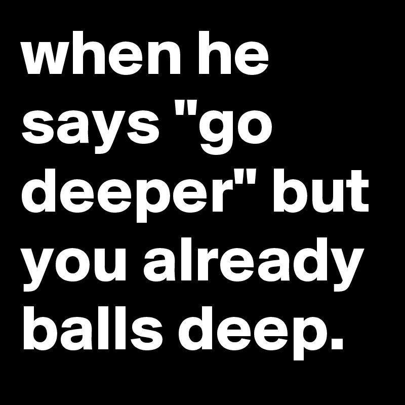 When He Says Go Deeper But You Already Balls Deep Post By Jaybyrd On Boldomatic