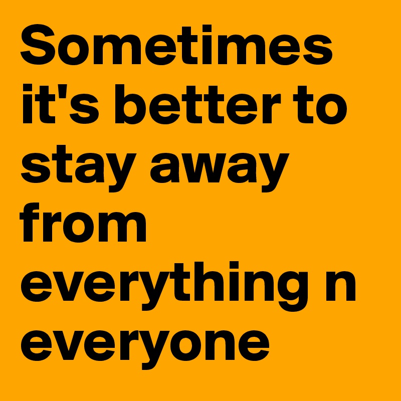 Sometimes it's better to stay away from everything n everyone 