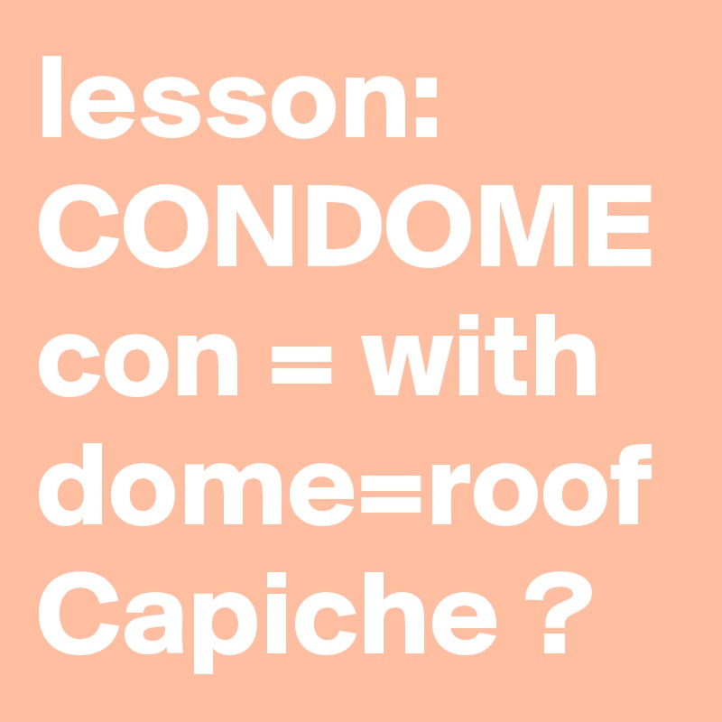 lesson:
CONDOME
con = with
dome=roof
Capiche ?