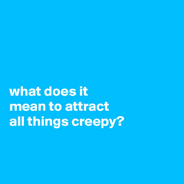




what does it
mean to attract
all things creepy?


