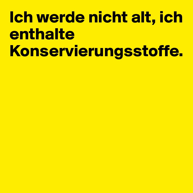 Ich werde nicht alt, ich enthalte Konservierungsstoffe.







