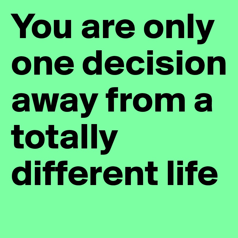 You are only one decision away from a totally different life