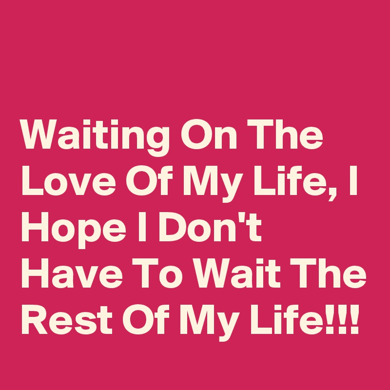 

Waiting On The Love Of My Life, I Hope I Don't Have To Wait The Rest Of My Life!!!