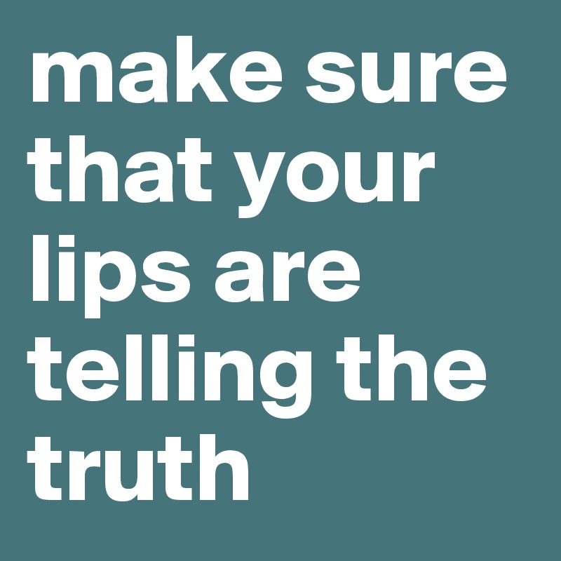 make sure that your lips are telling the truth