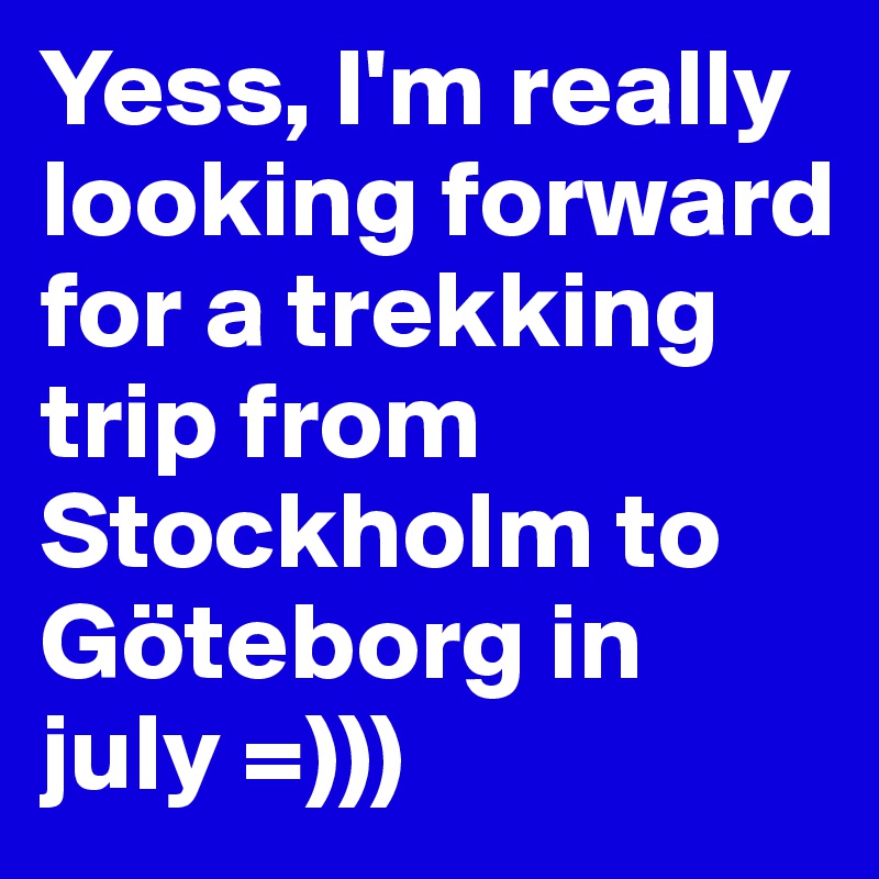 Yess, I'm really looking forward for a trekking trip from Stockholm to Göteborg in july =)))