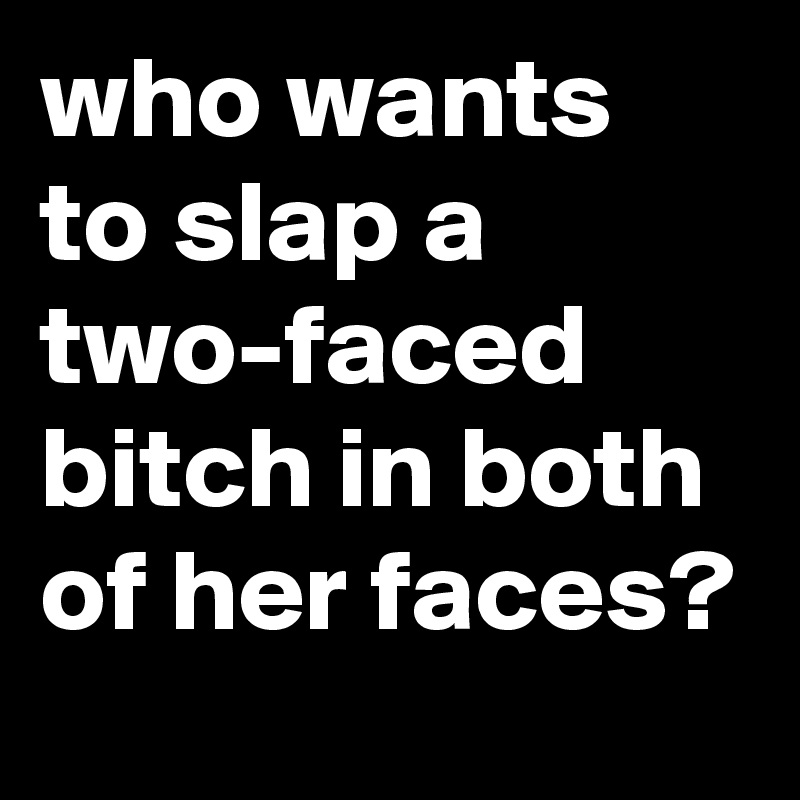 who wants to slap a two-faced bitch in both of her faces?