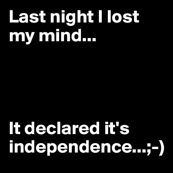 Last night I lost my mind...




It declared it's independence...;-)