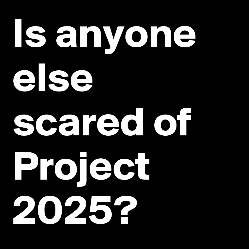 Is anyone else scared of Project 2025?