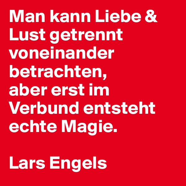 Man kann Liebe & Lust getrennt voneinander betrachten, 
aber erst im Verbund entsteht 
echte Magie. 

Lars Engels