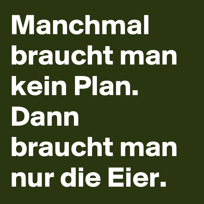 Manchmal braucht man kein Plan. 
Dann braucht man nur die Eier. 