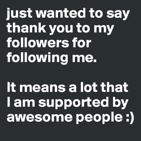 just wanted to say thank you to my followers for following me. 

It means a lot that I am supported by awesome people :)