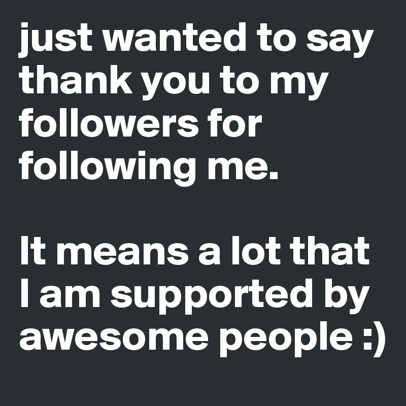 just wanted to say thank you to my followers for following me. 

It means a lot that I am supported by awesome people :)