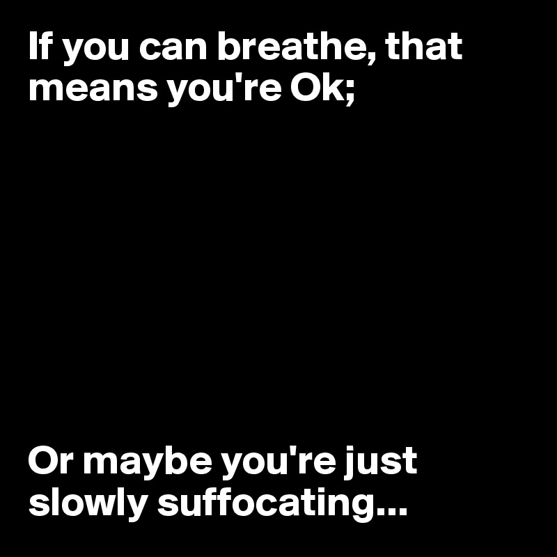 If you can breathe, that means you're Ok;








Or maybe you're just slowly suffocating...