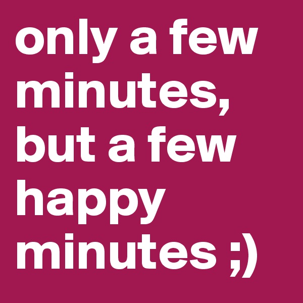 only a few minutes, but a few happy minutes ;)