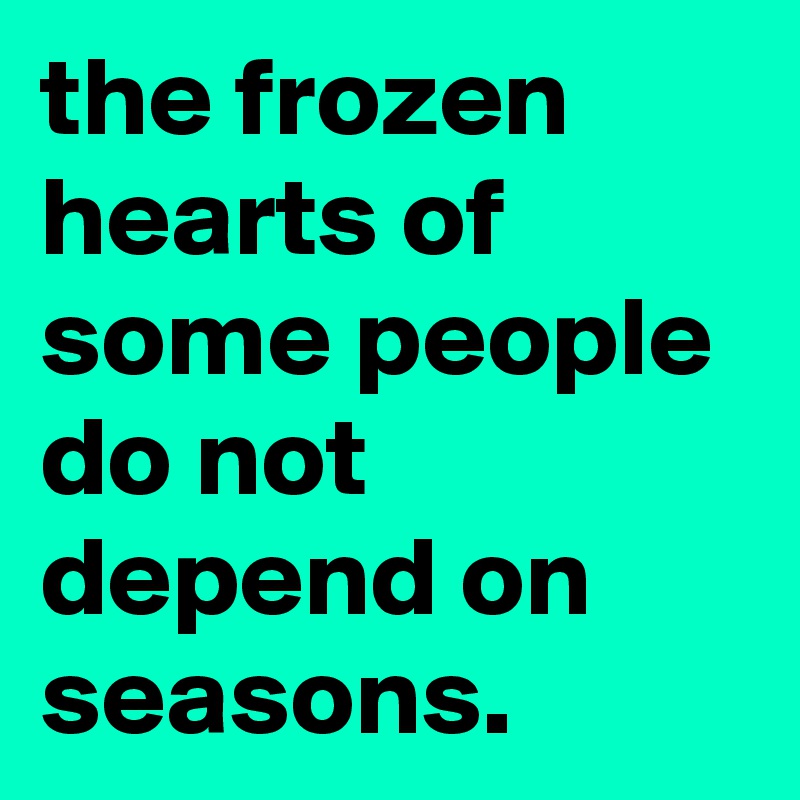 the frozen hearts of some people do not depend on seasons.