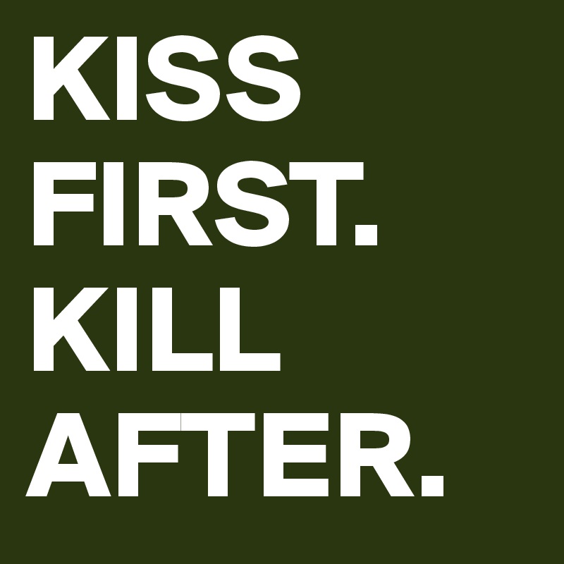 KISS FIRST.
KILL
AFTER.