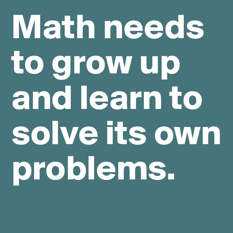 Math Needs To Grow Up And Learn To Solve Its Own Problems. - Post By Lemmalemma16 On Boldomatic