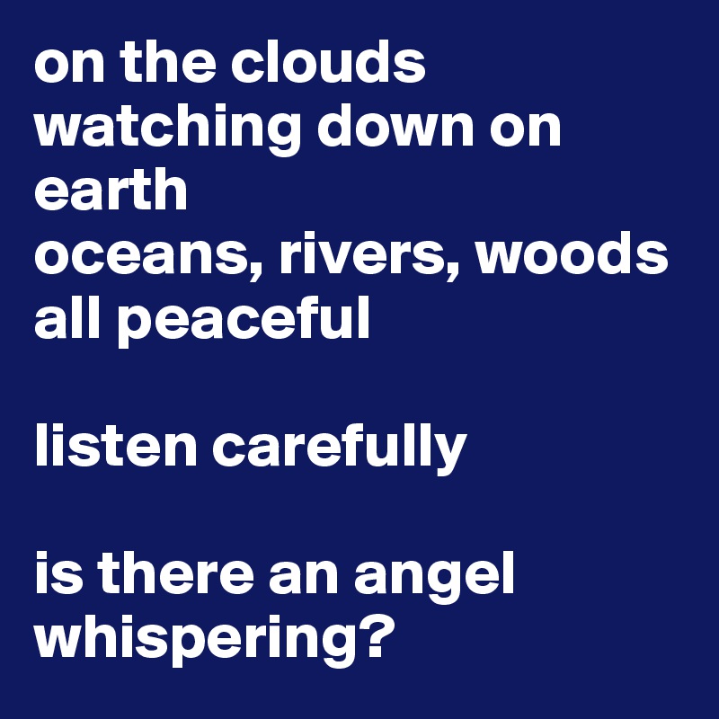 on the clouds
watching down on earth
oceans, rivers, woods
all peaceful

listen carefully

is there an angel whispering?