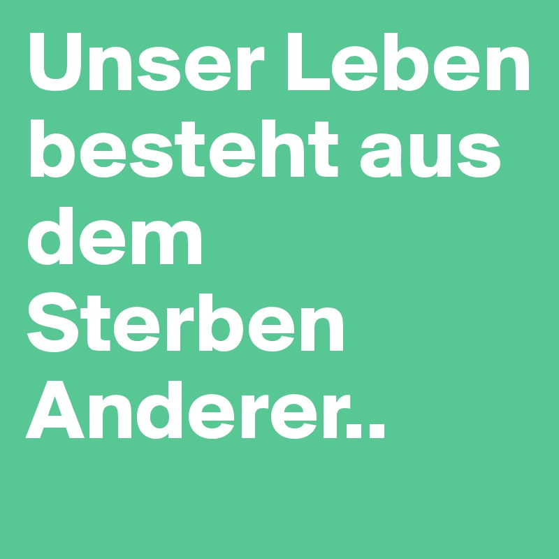 Unser Leben besteht aus dem Sterben Anderer..