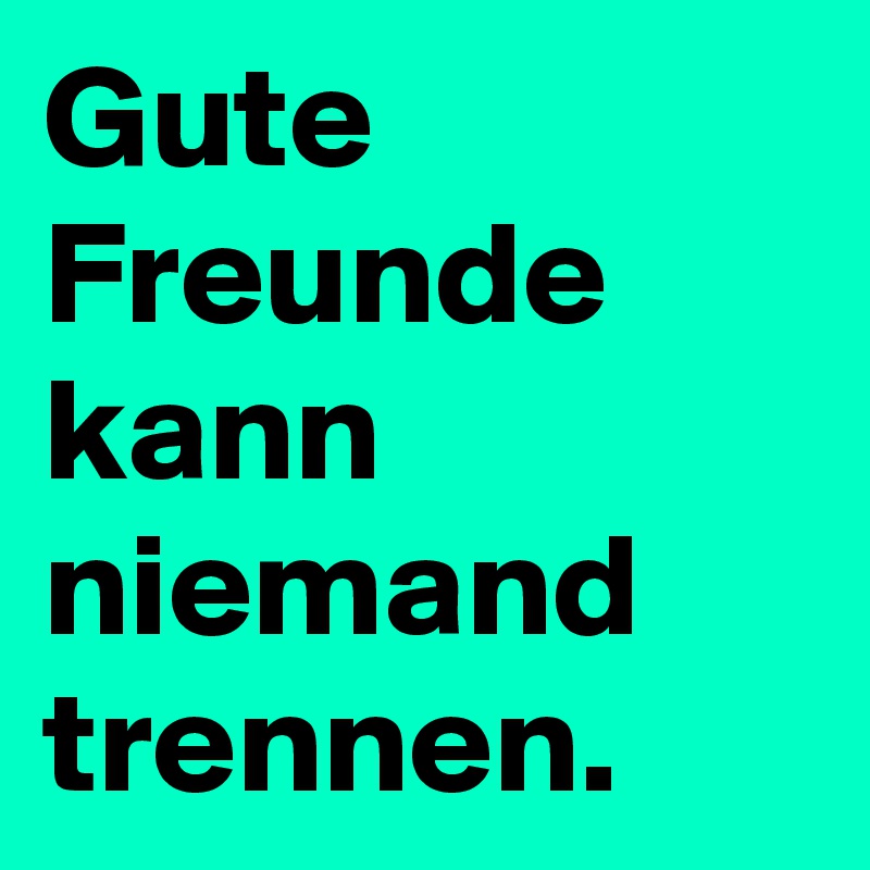 Gute Freunde kann niemand trennen.